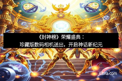 《封神榜》荣耀盛典：珍藏版数码相机送出，开启神话新纪元