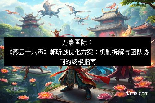 万豪国际：《燕云十六声》郭昕战优化方案：机制拆解与团队协同的终极指南
