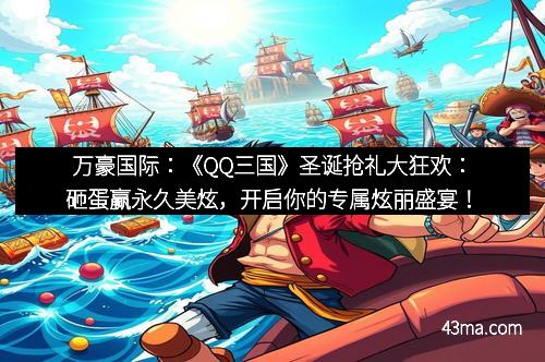 万豪国际：《QQ三国》圣诞抢礼大狂欢：砸蛋赢永久美炫，开启你的专属炫丽盛宴！